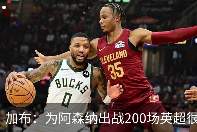 加布:为阿森纳出战200场英超很自豪;最重要的是拿到3分