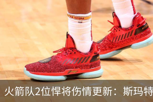 火箭队2位悍将伤情更新:斯玛特对战雄鹿大概率复出,申京或缺阵多场